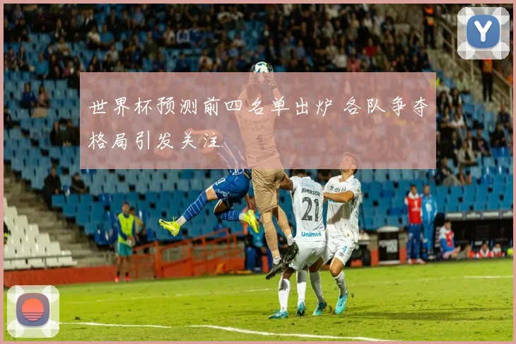 世界杯预测前四名单出炉 各队争夺格局引发关注