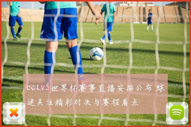 cctv5世界杯赛事直播安排公布 球迷关注精彩对决与赛程看点