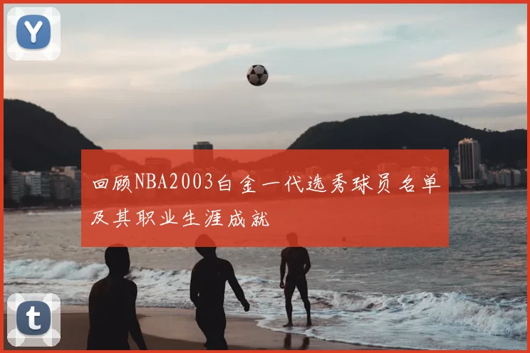 回顾NBA2003白金一代选秀球员名单及其职业生涯成就