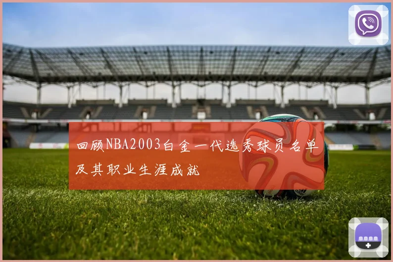 回顾NBA2003白金一代选秀球员名单及其职业生涯成就