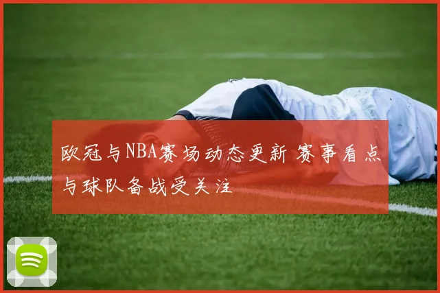 欧冠与NBA赛场动态更新 赛事看点与球队备战受关注