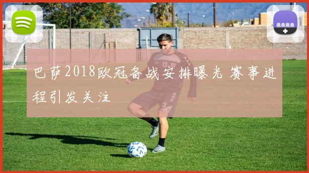 巴萨2018欧冠备战安排曝光 赛事进程引发关注