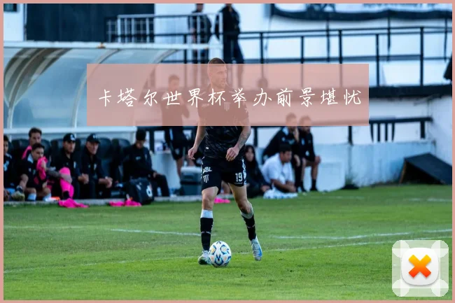 卡塔尔世界杯举办前景堪忧