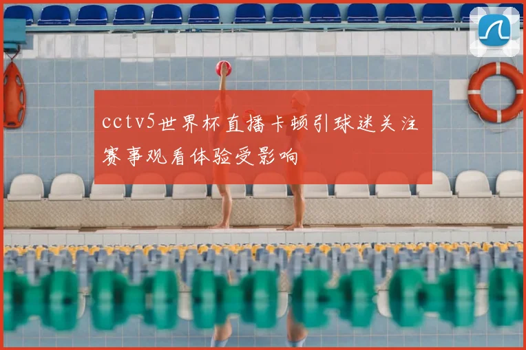 cctv5世界杯直播卡顿引球迷关注 赛事观看体验受影响