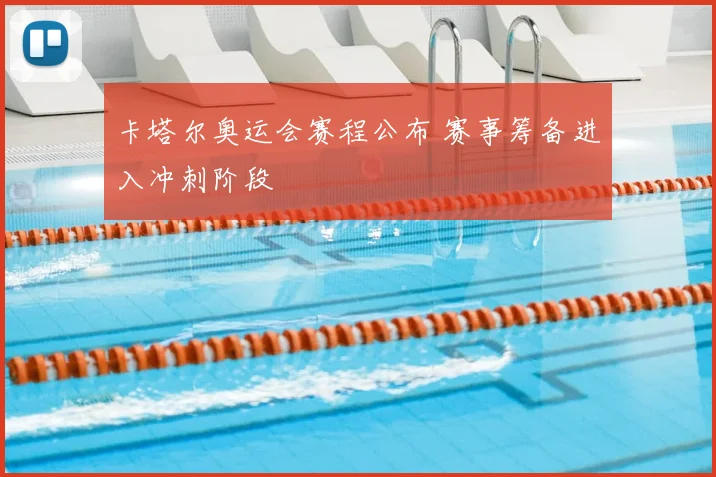 卡塔尔奥运会赛程公布 赛事筹备进入冲刺阶段
