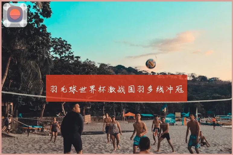羽毛球世界杯激战国羽多线冲冠