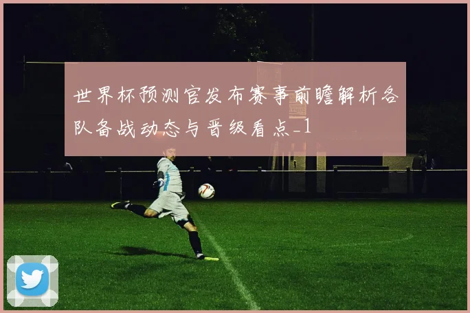 世界杯预测官发布赛事前瞻解析各队备战动态与晋级看点_1