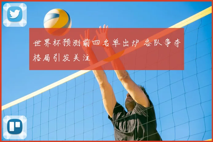 世界杯预测前四名单出炉 各队争夺格局引发关注