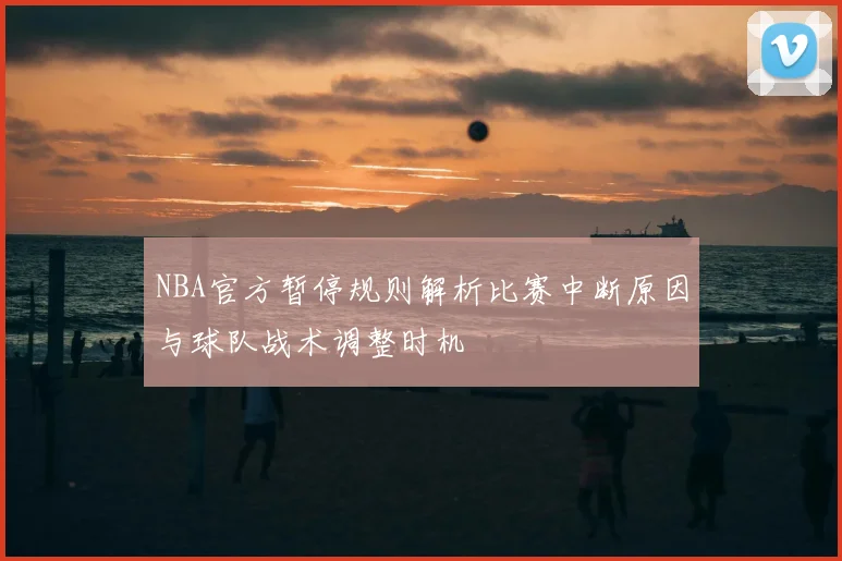 NBA官方暂停规则解析比赛中断原因与球队战术调整时机