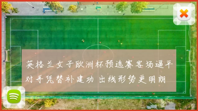 英格兰女子欧洲杯预选赛客场逼平对手凭替补建功 出线形势更明朗