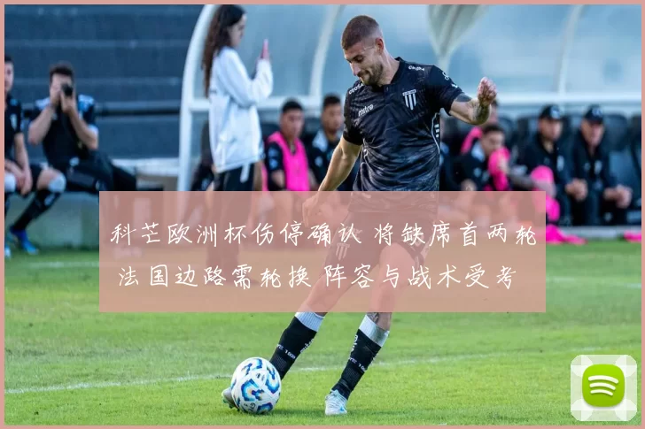 科芒欧洲杯伤停确认 将缺席首两轮 法国边路需轮换 阵容与战术受考验