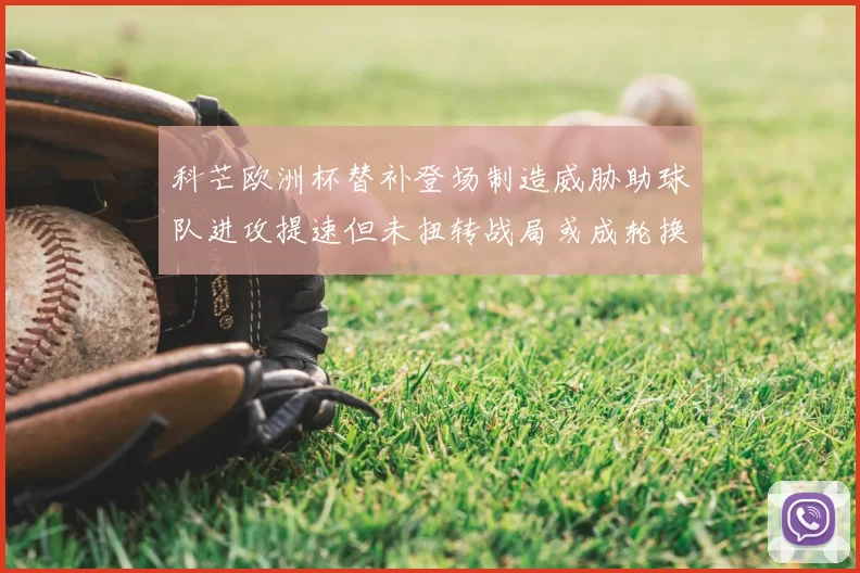 科芒欧洲杯替补登场制造威胁助球队进攻提速但未扭转战局或成轮换选择