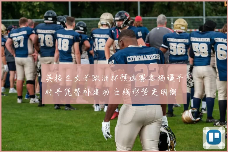 英格兰女子欧洲杯预选赛客场逼平对手凭替补建功 出线形势更明朗