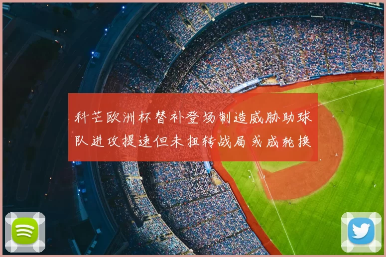 科芒欧洲杯替补登场制造威胁助球队进攻提速但未扭转战局或成轮换选择